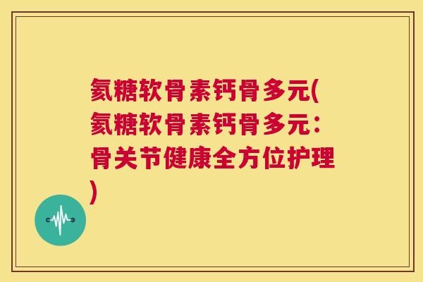 氦糖软骨素钙骨多元(氦糖软骨素钙骨多元：骨关节健康全方位护理)
