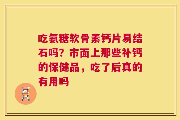 吃氨糖软骨素钙片易结石吗？市面上那些补钙的保健品，吃了后真的有用吗