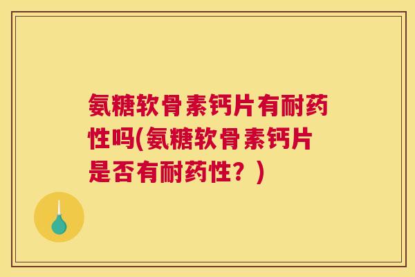 氨糖软骨素钙片有耐药性吗(氨糖软骨素钙片是否有耐药性？)