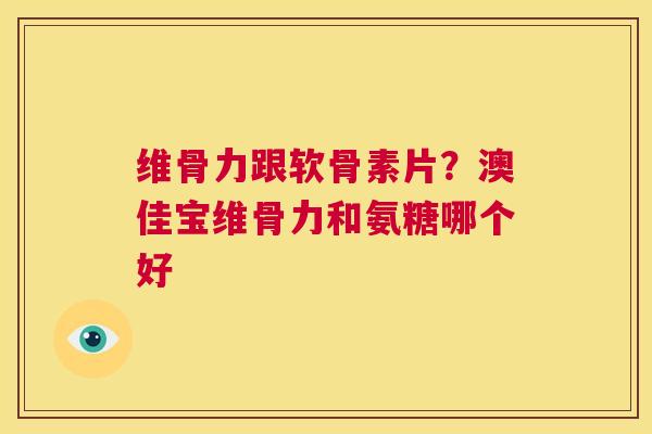 维骨力跟软骨素片？澳佳宝维骨力和氨糖哪个好