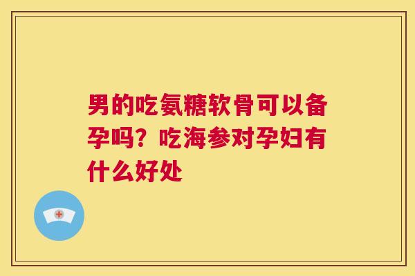 男的吃氨糖软骨可以备孕吗？吃海参对孕妇有什么好处