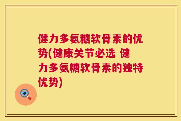 健力多氨糖软骨素的优势(健康关节必选 健力多氨糖软骨素的独特优势)