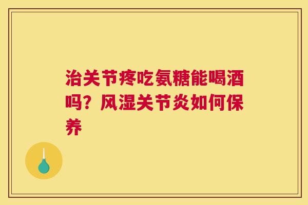 治关节疼吃氨糖能喝酒吗？风湿关节炎如何保养