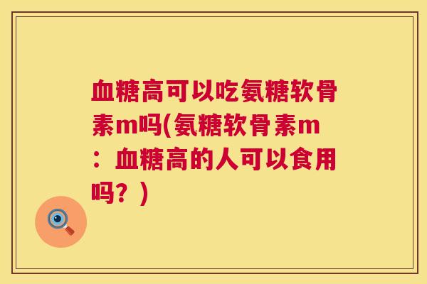 血糖高可以吃氨糖软骨素m吗(氨糖软骨素m：血糖高的人可以食用吗？)
