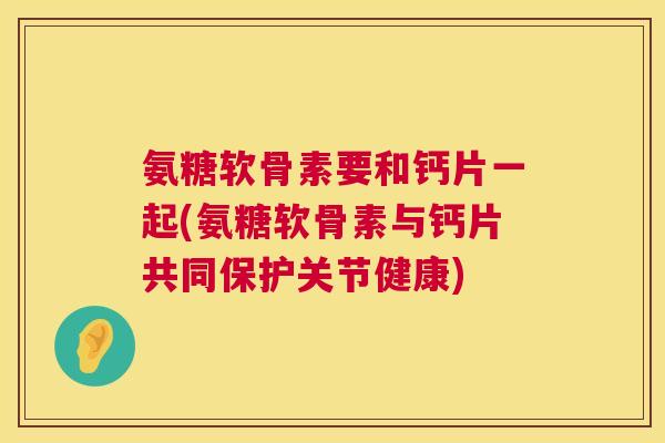 氨糖软骨素要和钙片一起(氨糖软骨素与钙片共同保护关节健康)