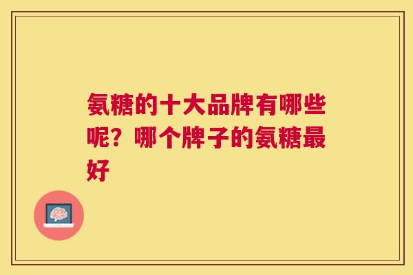 氨糖的十大品牌有哪些呢?哪个牌子的氨糖最好