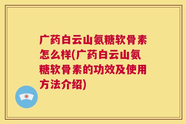 广药白云山氨糖软骨素怎么样(广药白云山氨糖软骨素的功效及使用方法介绍)