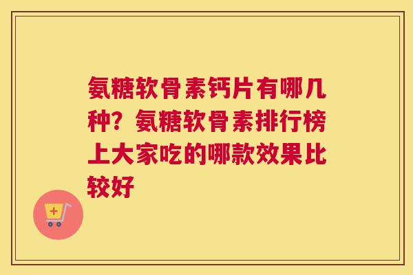 氨糖软骨素钙片有哪几种？氨糖软骨素排行榜上大家吃的哪款效果比较好
