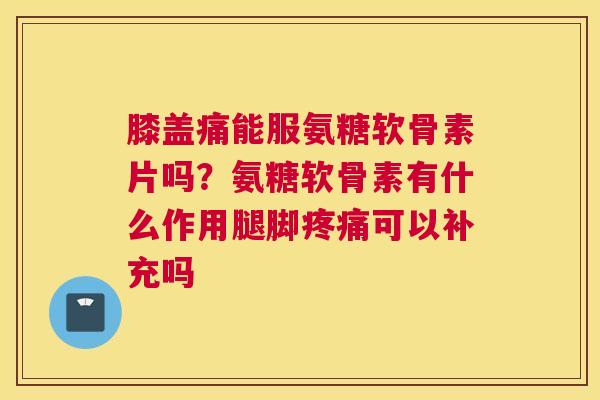膝盖痛能服氨糖软骨素片吗？氨糖软骨素有什么作用腿脚疼痛可以补充吗