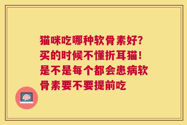猫咪吃哪种软骨素好？买的时候不懂折耳猫！是不是每个都会患病软骨素要不要提前吃