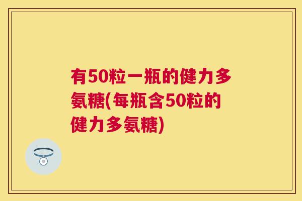 有50粒一瓶的健力多氨糖(每瓶含50粒的健力多氨糖)