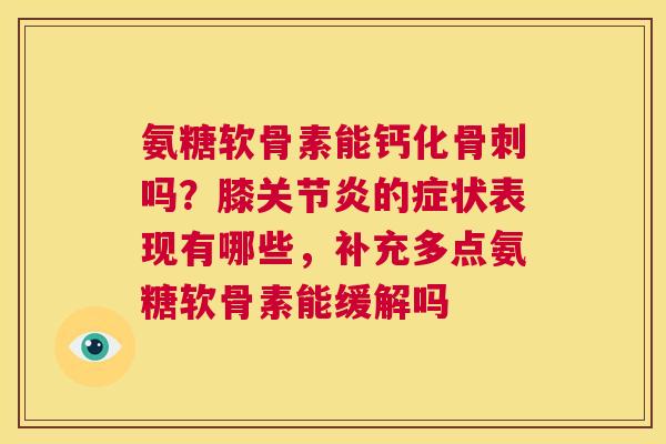 氨糖软骨素能钙化骨刺吗？膝关节炎的症状表现有哪些，补充多点氨糖软骨素能缓解吗