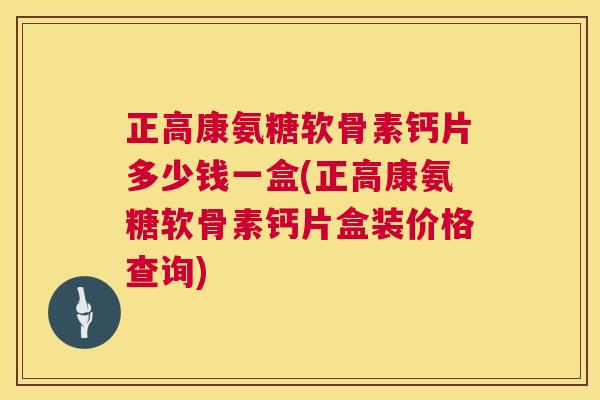 正高康氨糖软骨素钙片多少钱一盒(正高康氨糖软骨素钙片盒装价格查询)