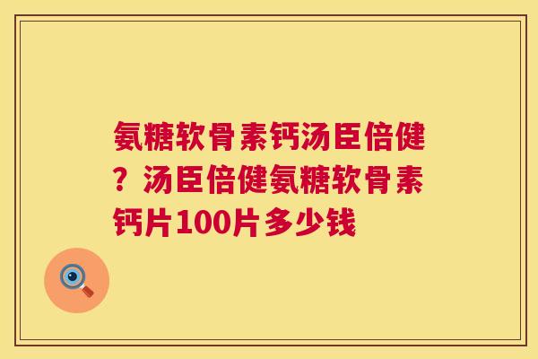氨糖软骨素钙汤臣倍健？汤臣倍健氨糖软骨素钙片100片多少钱