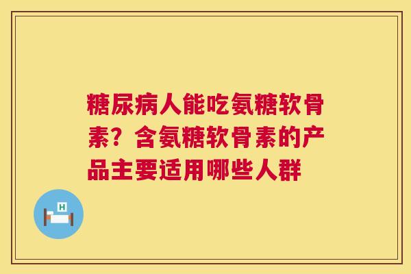 糖尿病人能吃氨糖软骨素？含氨糖软骨素的产品主要适用哪些人群