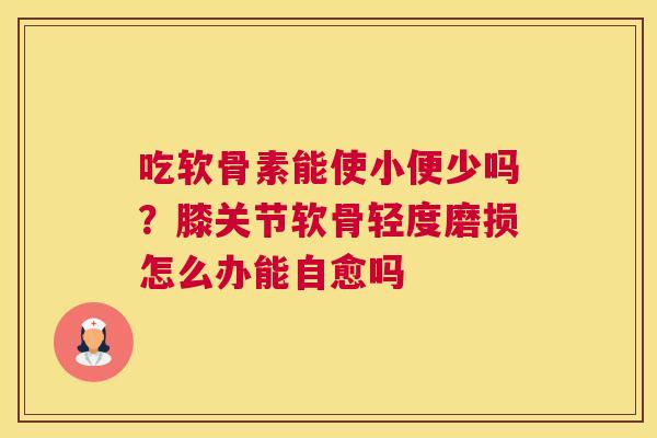 吃软骨素能使小便少吗？膝关节软骨轻度磨损怎么办能自愈吗