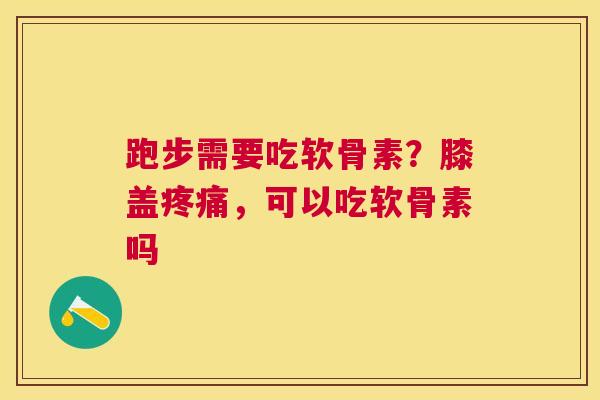 跑步需要吃软骨素？膝盖疼痛，可以吃软骨素吗