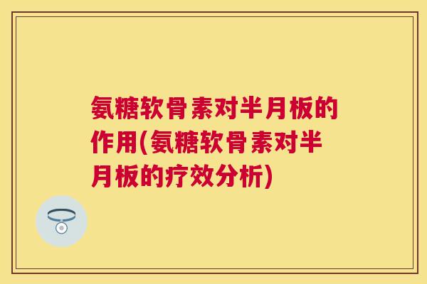 氨糖软骨素对半月板的作用(氨糖软骨素对半月板的疗效分析)