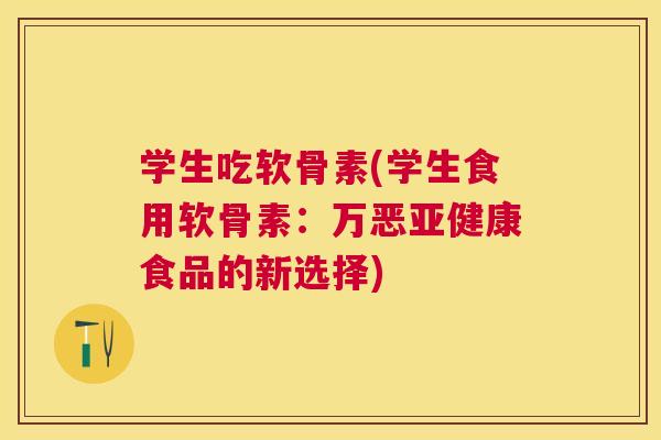 学生吃软骨素(学生食用软骨素：万恶亚健康食品的新选择)