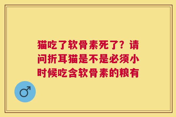 猫吃了软骨素死了？请问折耳猫是不是必须小时候吃含软骨素的粮有
