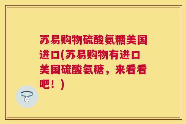 苏易购物硫酸氨糖美国进口(苏易购物有进口美国硫酸氨糖，来看看吧！)