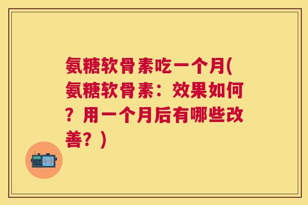 氨糖软骨素吃一个月(氨糖软骨素：效果如何？用一个月后有哪些改善？)