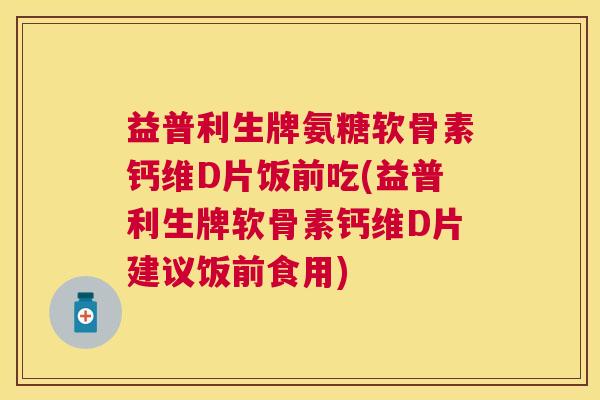 益普利生牌氨糖软骨素钙维D片饭前吃(益普利生牌软骨素钙维D片建议饭前食用) 益普利生牌氨糖软骨素钙维D片饭前吃(益普利生牌软骨素钙维D片建议饭前食用)