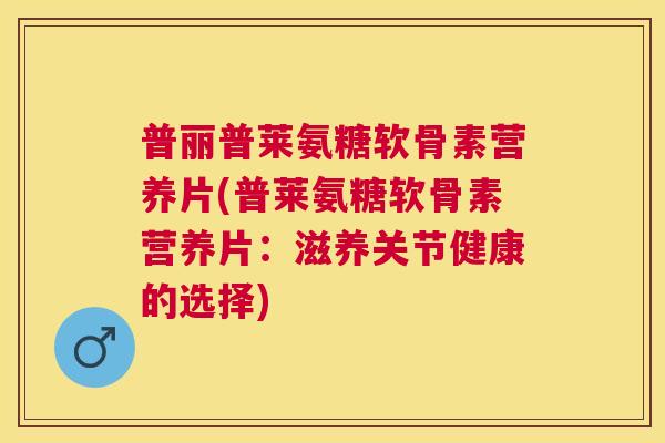普丽普莱氨糖软骨素营养片(普莱氨糖软骨素营养片：滋养关节健康的选择)
