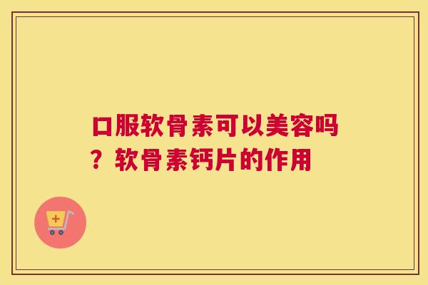 口服软骨素可以美容吗？软骨素钙片的作用