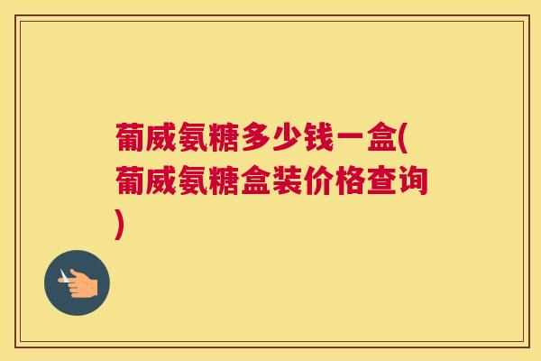 葡威氨糖多少钱一盒(葡威氨糖盒装价格查询)