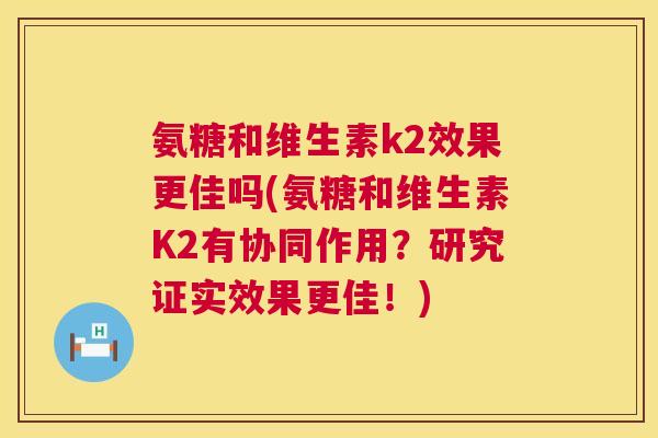 氨糖和维生素k2效果更佳吗(氨糖和维生素K2有协同作用？研究证实效果更佳！)