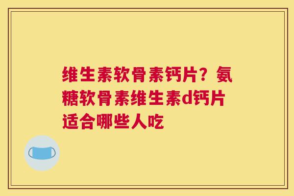 维生素软骨素钙片？氨糖软骨素维生素d钙片适合哪些人吃