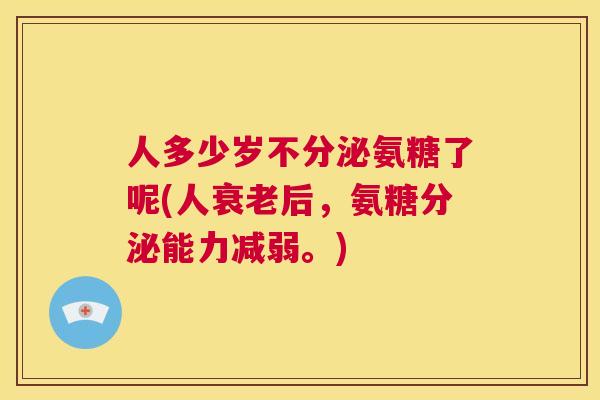 人多少岁不分泌氨糖了呢(人衰老后，氨糖分泌能力减弱。)