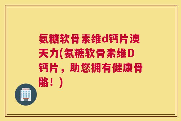 氨糖软骨素维d钙片澳天力(氨糖软骨素维D钙片，助您拥有健康骨骼！)