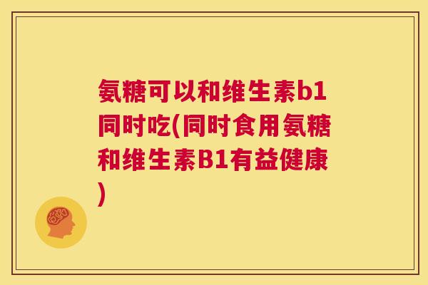 氨糖可以和维生素b1同时吃(同时食用氨糖和维生素B1有益健康)