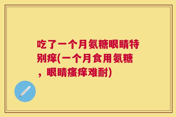 吃了一个月氨糖眼睛特别痒(一个月食用氨糖，眼睛瘙痒难耐)