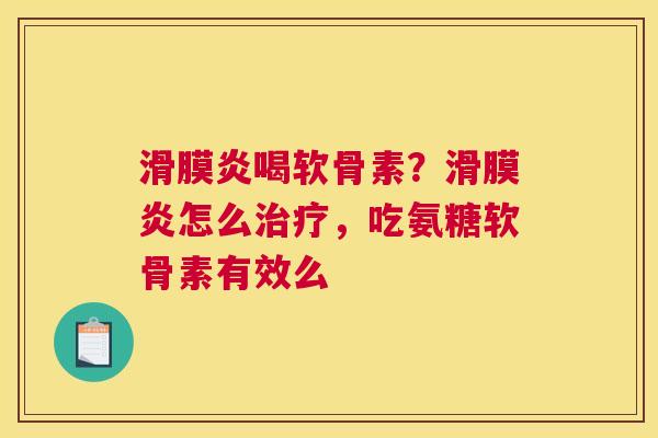 滑膜炎喝软骨素？滑膜炎怎么治疗，吃氨糖软骨素有效么