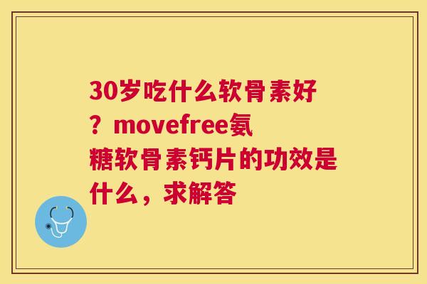 30岁吃什么软骨素好？movefree氨糖软骨素钙片的功效是什么，求解答