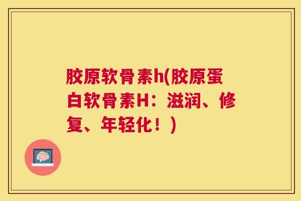 胶原软骨素h(胶原蛋白软骨素H：滋润、修复、年轻化！)