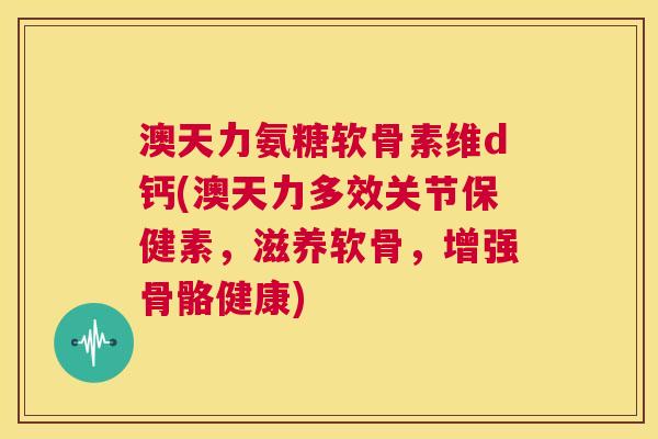 澳天力氨糖软骨素维d钙(澳天力多效关节保健素，滋养软骨，增强骨骼健康)