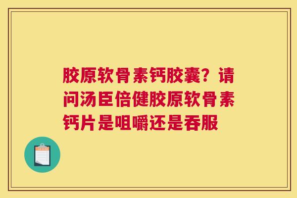 胶原软骨素钙胶囊？请问汤臣倍健胶原软骨素钙片是咀嚼还是吞服