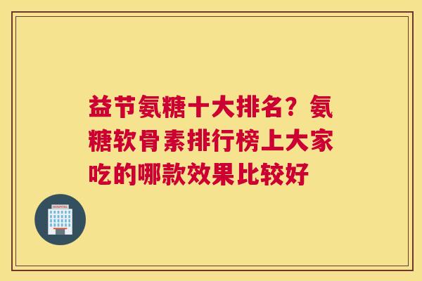 益节氨糖十大排名?氨糖软骨素排行榜上大家吃的哪款效果比较好