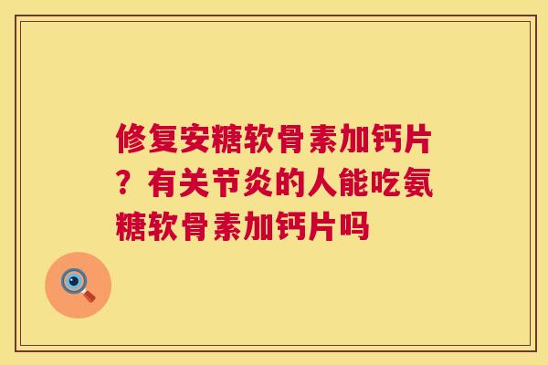 修复安糖软骨素加钙片？有关节炎的人能吃氨糖软骨素加钙片吗