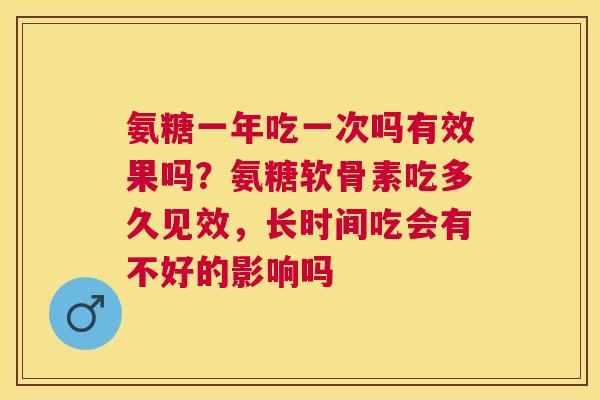 氨糖一年吃一次吗有效果吗？氨糖软骨素吃多久见效，长时间吃会有不好的影响吗