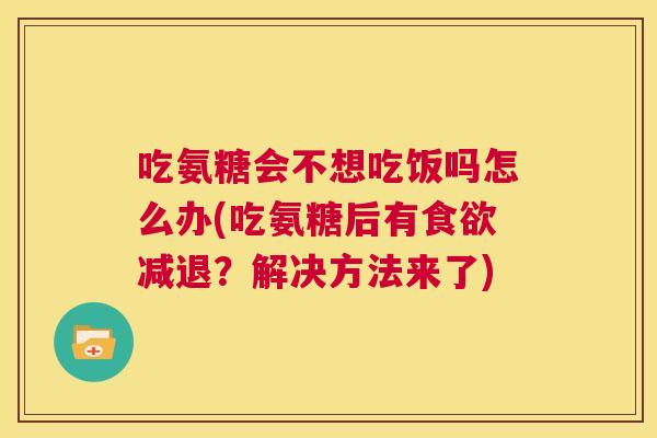 吃氨糖会不想吃饭吗怎么办(吃氨糖后有食欲减退？解决方法来了)
