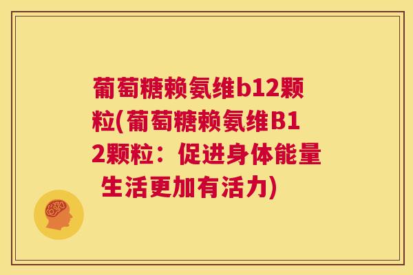 葡萄糖赖氨维b12颗粒(葡萄糖赖氨维B12颗粒：促进身体能量 生活更加有活力)