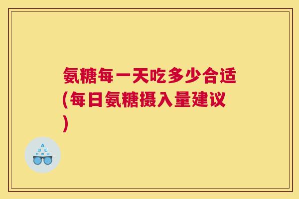 氨糖每一天吃多少合适(每日氨糖摄入量建议)