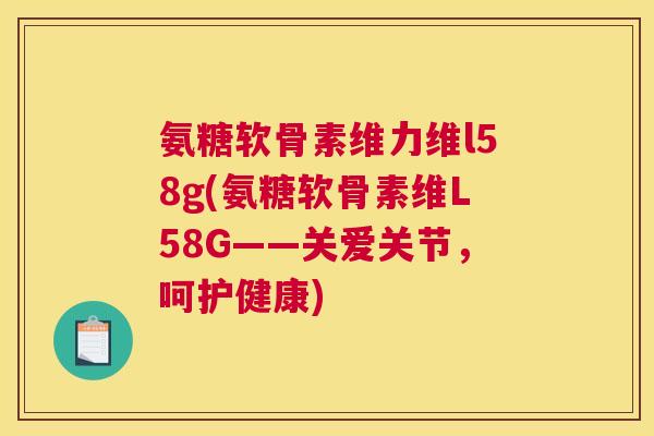 氨糖软骨素维力维l58g(氨糖软骨素维L58G——关爱关节，呵护健康)