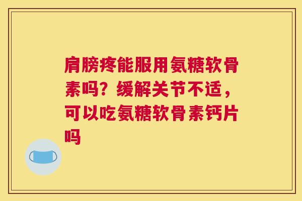 肩膀疼能服用氨糖软骨素吗？缓解关节不适，可以吃氨糖软骨素钙片吗