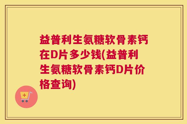 益普利生氨糖软骨素钙在D片多少钱(益普利生氨糖软骨素钙D片价格查询)